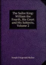 The Sailor King: William the Fourth, His Court and His Subjects, Volume 2 - J. Fitzgerald Molloy