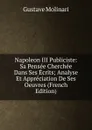 Napoleon III Publiciste: Sa Pensee Cherchee Dans Ses Ecrits; Analyse Et Appreciation De Ses Oeuvres (French Edition) - Gustave Molinari