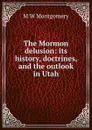 The Mormon delusion: its history, doctrines, and the outlook in Utah - M W Montgomery