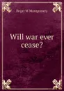 Will war ever cease. - Roger W Montgomery