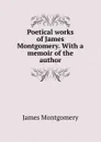 Poetical works of James Montgomery. With a memoir of the author - Montgomery James