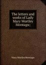 The letters and works of Lady Mary Wortley Montagu; - Mary Wortley Montagu