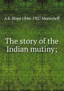 The story of the Indian mutiny; - A R. Hope 1846-1927 Moncrieff