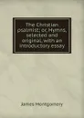 The Christian psalmist; or, Hymns, selected and original, with an introductory essay - Montgomery James