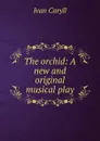 The orchid: A new and original musical play - Ivan Caryll