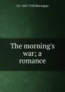 The morning.s war; a romance - C E. 1867-1928 Montague