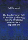 The fundamental data of modern pathology; history, criticisms, comparisons, applications - Achille Monti