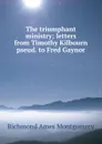 The triumphant ministry; letters from Timothy Kilbourn pseud. to Fred Gaynor - Richmond Ames Montgomery