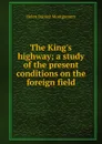 The King.s highway; a study of the present conditions on the foreign field - Helen Barrett Montgomery