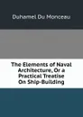 The Elements of Naval Architecture, Or a Practical Treatise On Ship-Building - Duhamel Du Monceau