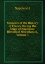 Memoirs of the History of France During the Reign of Napoleon: Historical Miscellanies, Volume 1 - Napoleon I
