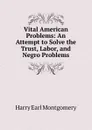 Vital American Problems: An Attempt to Solve the Trust, Labor, and Negro Problems - Harry Earl Montgomery