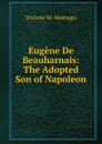 Eugene De Beauharnais: The Adopted Son of Napoleon - Violette M. Montagu