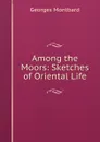 Among the Moors: Sketches of Oriental Life - Georges Montbard