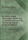 La Grece Avant Alexandre: Etude Sur La Societe Grecque Du Vie Au Ive Siecle (French Edition) - Paul Monceaux