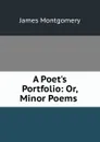 A Poet.s Portfolio: Or, Minor Poems . - Montgomery James