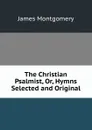 The Christian Psalmist, Or, Hymns Selected and Original - Montgomery James