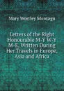 Letters of the Right Honourable M-Y W-Y M-E, Written During Her Travels in Europe, Asia and Africa - Mary Wortley Montagu