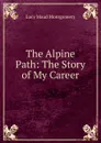 The Alpine Path: The Story of My Career - Lucy Maud Montgomery