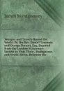 Voyages and Travels Round the World: By the Rev. Daniel Tyerman and George Bennet, Esq. Deputed from the London Missionary Society to Visit Their . Madagascar, and South Africa, Between the - Montgomery James