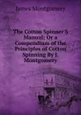 The Cotton Spinner.S Manual; Or a Compendium of the Principles of Cotton Spinning By J. Montgomery. - Montgomery James