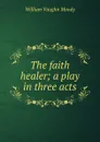 The faith healer; a play in three acts - William Vaughn Moody
