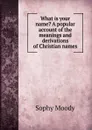 What is your name. A popular account of the meanings and derivations of Christian names - Sophy Moody