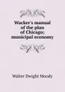 Wacker.s manual of the plan of Chicago; municipal economy - Walter Dwight Moody