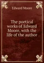 The poetical works of Edward Moore, with the life of the author - Edward Moore