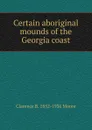 Certain aboriginal mounds of the Georgia coast - Clarence B. 1852-1936 Moore