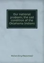 Our national problem; the sad condition of the Oklahoma Indians - Warren King Moorehead
