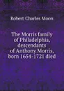 The Morris family of Philadelphia, descendants of Anthony Morris, born 1654-1721 died - Robert Charles Moon