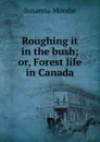 Roughing it in the bush; or, Forest life in Canada - Susanna Moodie