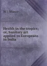 Health in the tropics; or, Sanitary art applied to Europeans in India - W J Moore