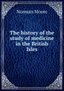 The history of the study of medicine in the British Isles - Norman Moore