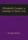 Elizabeth Cooper; a comedy in three acts - Moore George