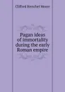 Pagan ideas of immortality during the early Roman empire - Clifford Herschel Moore