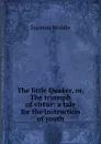 The little Quaker, or, The triumph of virtue: a tale for the instruction of youth - Susanna Moodie