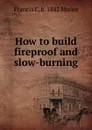 How to build fireproof and slow-burning - Francis C. b. 1842 Moore