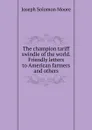 The champion tariff swindle of the world. Friendly letters to American farmers and others - Joseph Solomon Moore