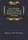 New York state veterinary college, a special report to the president of Cornell university - Veranus A. 1859-1931 Moore