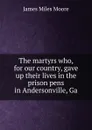 The martyrs who, for our country, gave up their lives in the prison pens in Andersonville, Ga - James Miles Moore