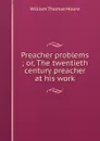 Preacher problems ; or, The twentieth century preacher at his work - William Thomas Moore