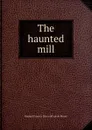 The haunted mill - Bernard Francis. [from old catalo Moore