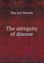 The antiquity of disease - Roy Lee Moodie