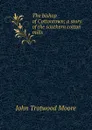 The bishop of Cottontown; a story of the southern cotton mills - John Trotwood Moore