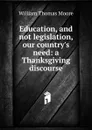 Education, and not legislation, our country.s need: a Thanksgiving discourse - William Thomas Moore