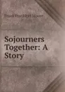 Sojourners Together: A Story - Moore Frank Frankfort
