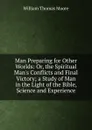 Man Preparing for Other Worlds: Or, the Spiritual Man.s Conflicts and Final Victory; a Study of Man in the Light of the Bible, Science and Experience - William Thomas Moore