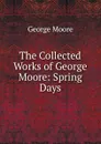 The Collected Works of George Moore: Spring Days - Moore George